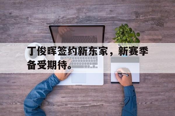 海星体育直播-丁俊晖签约新东家，新赛季备受期待。