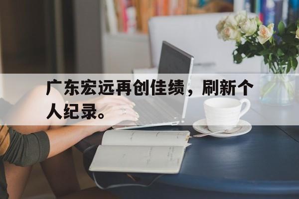 海星tv-广东宏远再创佳绩，刷新个人纪录。
