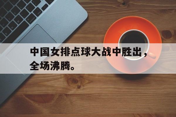 海星直播-中国女排点球大战中胜出，全场沸腾。