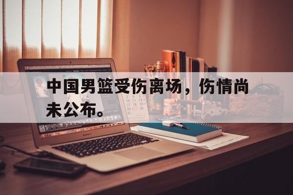 海星体育直播-中国男篮受伤离场，伤情尚未公布。