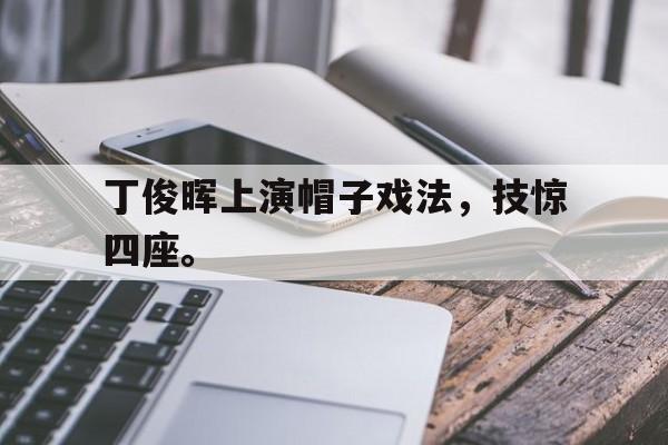 海星直播-丁俊晖上演帽子戏法，技惊四座。