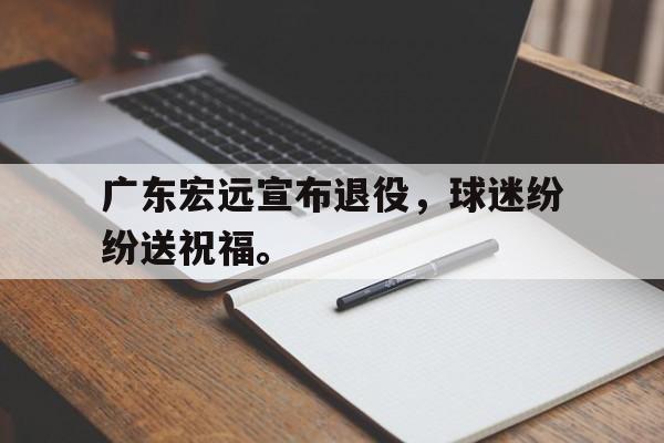 海星直播-广东宏远宣布退役，球迷纷纷送祝福。