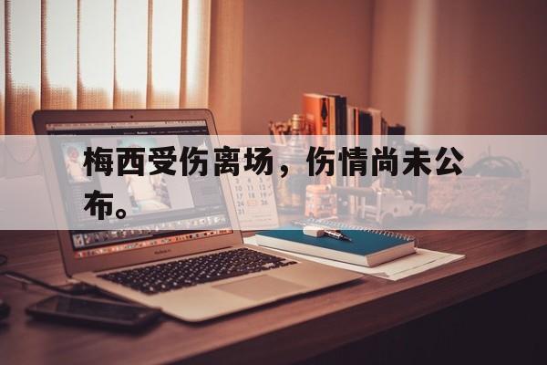 海星体育直播-梅西受伤离场，伤情尚未公布。
