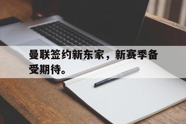 海星tv官网-曼联签约新东家，新赛季备受期待。
