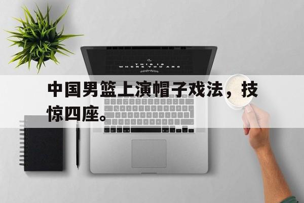海星体育官网入口-中国男篮上演帽子戏法，技惊四座。