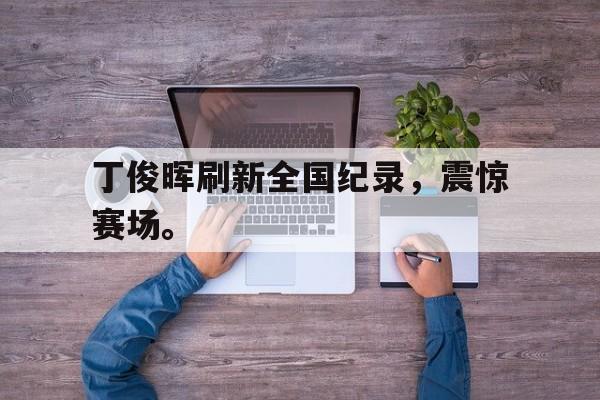 海星tv官网-丁俊晖刷新全国纪录，震惊赛场。
