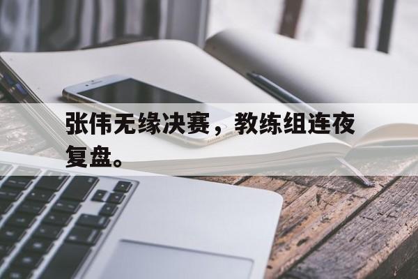 海星tv-张伟无缘决赛，教练组连夜复盘。