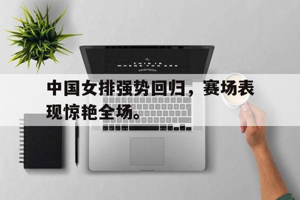 海星直播-中国女排强势回归，赛场表现惊艳全场。