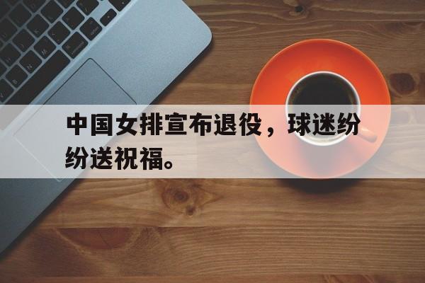 海星体育官网入口-中国女排宣布退役，球迷纷纷送祝福。