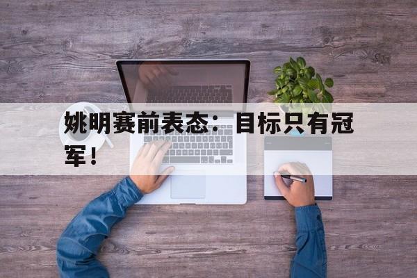 海星体育-姚明赛前表态：目标只有冠军！
