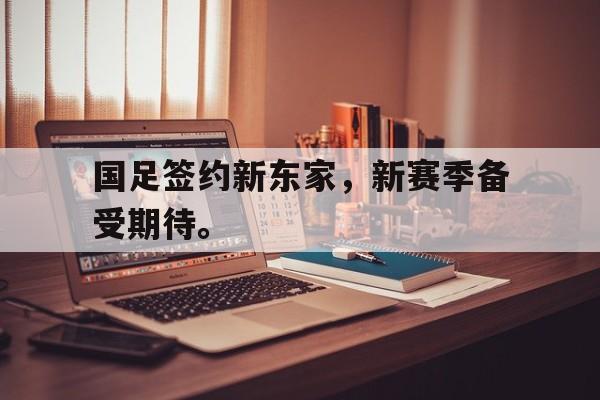 海星体育直播-国足签约新东家，新赛季备受期待。