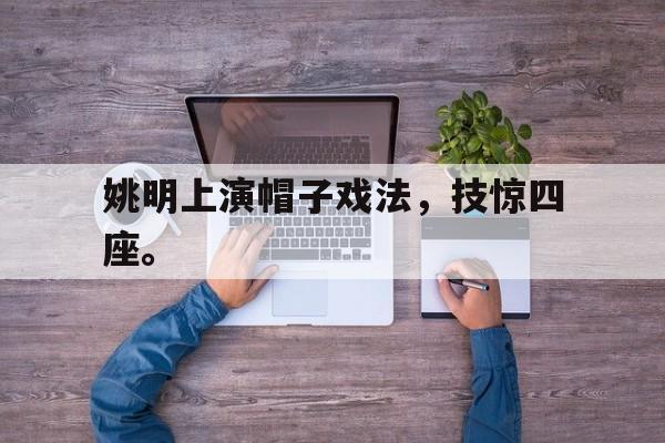 海星体育官网-姚明上演帽子戏法，技惊四座。