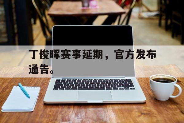 海星体育直播-丁俊晖赛事延期，官方发布通告。