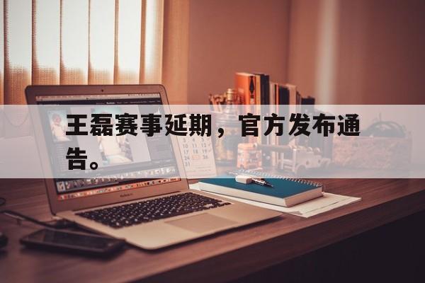 海星tv官网-王磊赛事延期，官方发布通告。