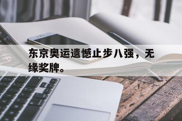 海星体育直播-东京奥运遗憾止步八强，无缘奖牌。