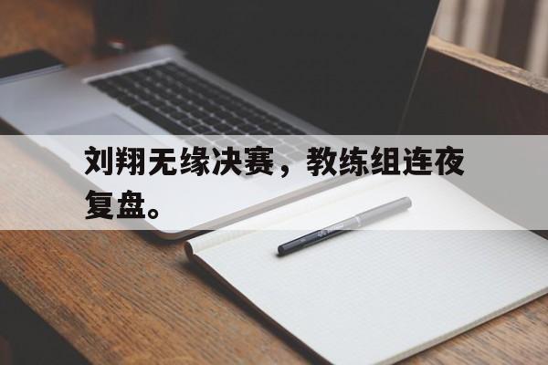 海星体育官网入口-刘翔无缘决赛，教练组连夜复盘。