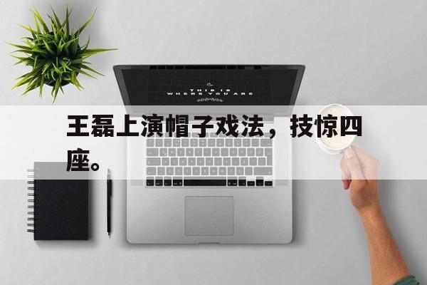 海星体育官网-王磊上演帽子戏法，技惊四座。