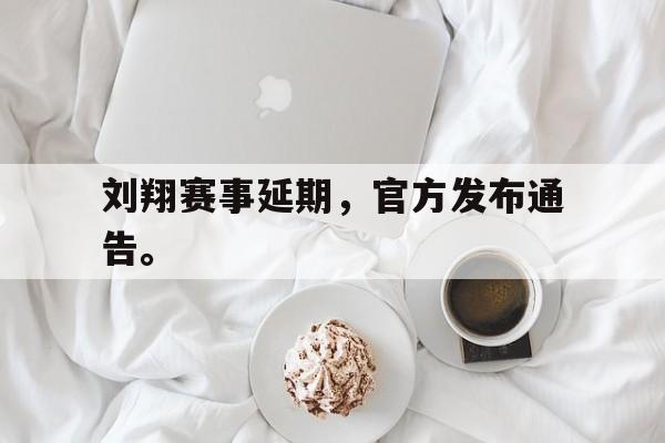 海星体育官网-刘翔赛事延期，官方发布通告。