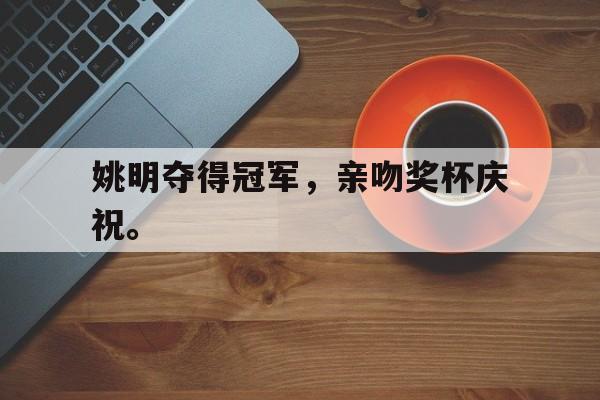 海星体育官网入口-姚明夺得冠军，亲吻奖杯庆祝。