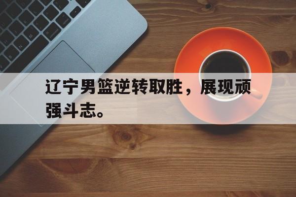 海星体育官网入口-辽宁男篮逆转取胜，展现顽强斗志。