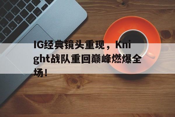 IG经典镜头重现，Knight战队重回巅峰燃爆全场！