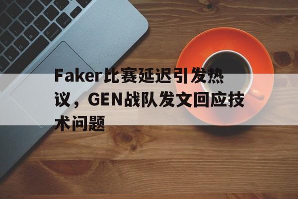 海星tv官网-Faker比赛延迟引发热议，GEN战队发文回应技术问题