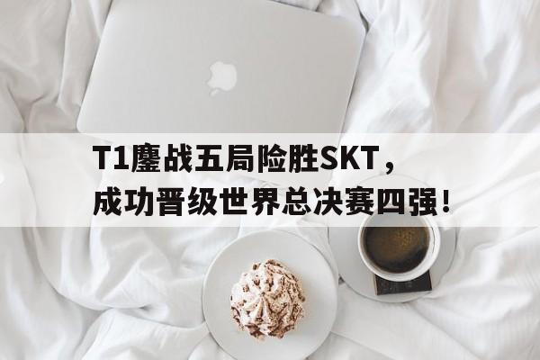 海星体育官网-T1鏖战五局险胜SKT，成功晋级世界总决赛四强！