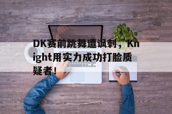 海星tv官网-DK赛前跳舞遭讽刺，Knight用实力成功打脸质疑者！