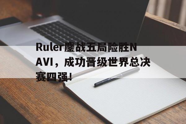 海星体育官网入口-Ruler鏖战五局险胜NAVI，成功晋级世界总决赛四强！