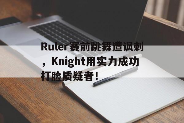 海星直播-Ruler赛前跳舞遭讽刺，Knight用实力成功打脸质疑者！