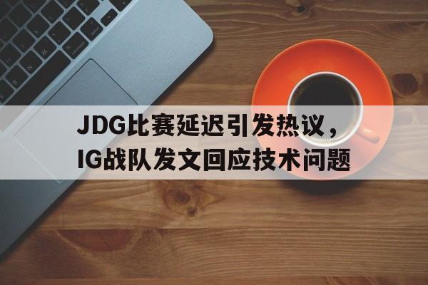 海星体育-JDG比赛延迟引发热议，IG战队发文回应技术问题