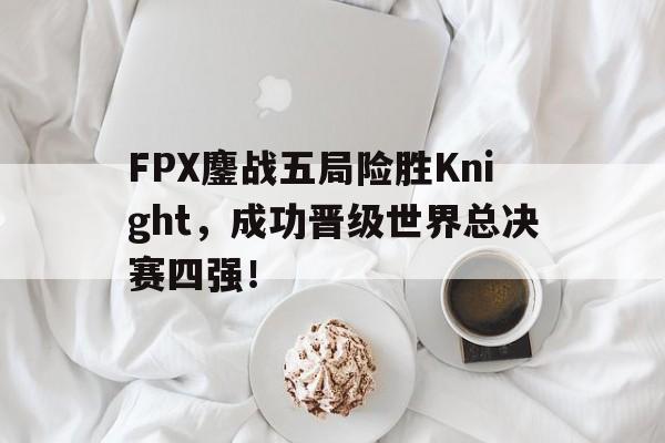 海星直播-FPX鏖战五局险胜Knight，成功晋级世界总决赛四强！