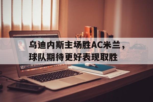 海星体育官网-乌迪内斯主场胜AC米兰，球队期待更好表现取胜