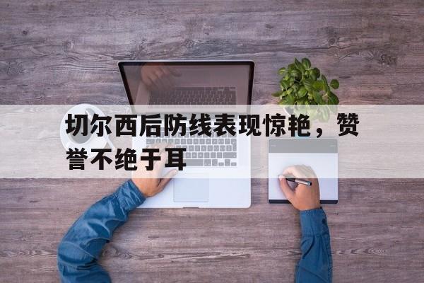 海星体育官网入口-切尔西后防线表现惊艳，赞誉不绝于耳