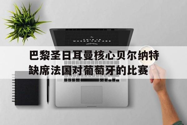 巴黎圣日耳曼核心贝尔纳特缺席法国对葡萄牙的比赛