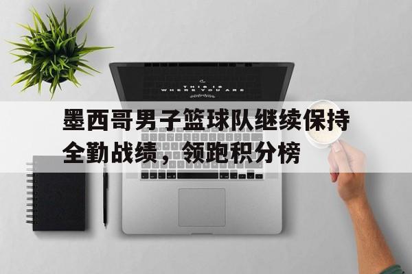 海星直播-墨西哥男子篮球队继续保持全勤战绩，领跑积分榜