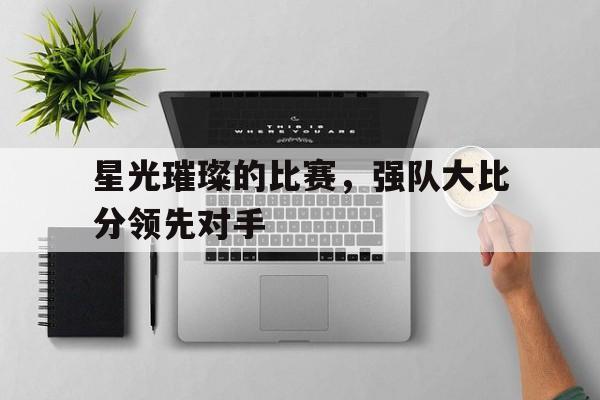 海星体育直播-星光璀璨的比赛，强队大比分领先对手