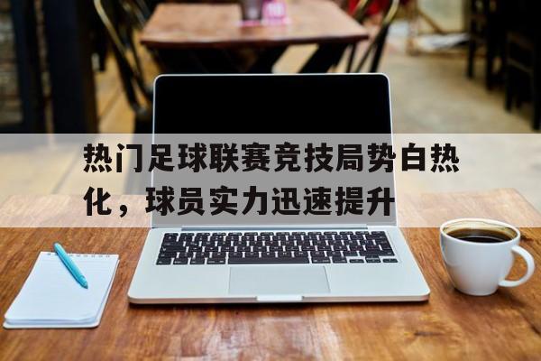 海星直播-热门足球联赛竞技局势白热化，球员实力迅速提升