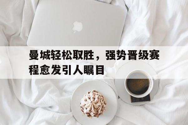 海星tv官网-曼城轻松取胜，强势晋级赛程愈发引人瞩目