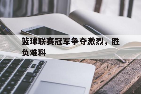 篮球联赛冠军争夺激烈，胜负难料