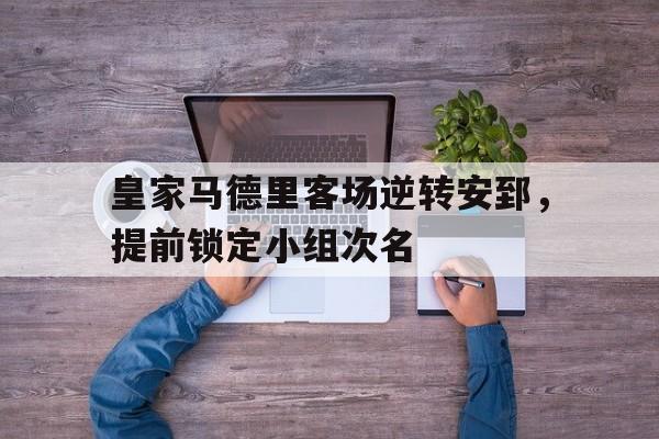 海星体育官网入口-皇家马德里客场逆转安郅，提前锁定小组次名