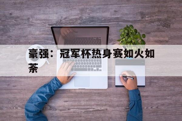 海星体育官网入口-豪强：冠军杯热身赛如火如荼