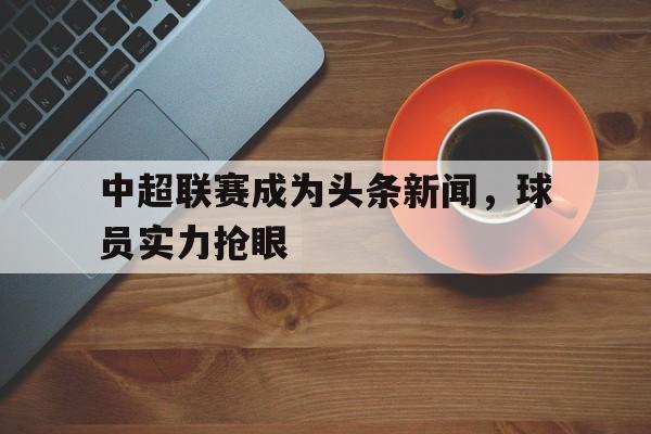 海星体育直播-中超联赛成为头条新闻，球员实力抢眼