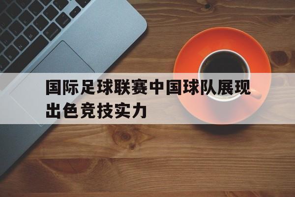 海星体育官网入口-国际足球联赛中国球队展现出色竞技实力