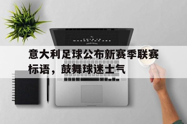 海星体育-意大利足球公布新赛季联赛标语，鼓舞球迷士气