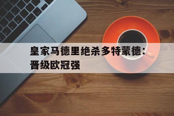 海星直播-皇家马德里绝杀多特蒙德：晋级欧冠强