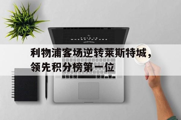 海星体育官网入口-利物浦客场逆转莱斯特城，领先积分榜第一位